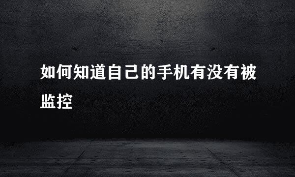 如何知道自己的手机有没有被监控