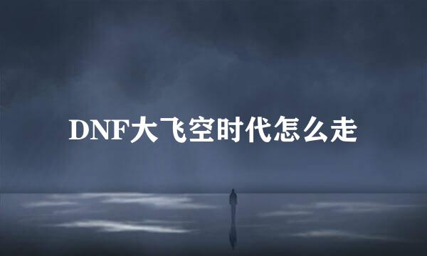 DNF大飞空时代怎么走