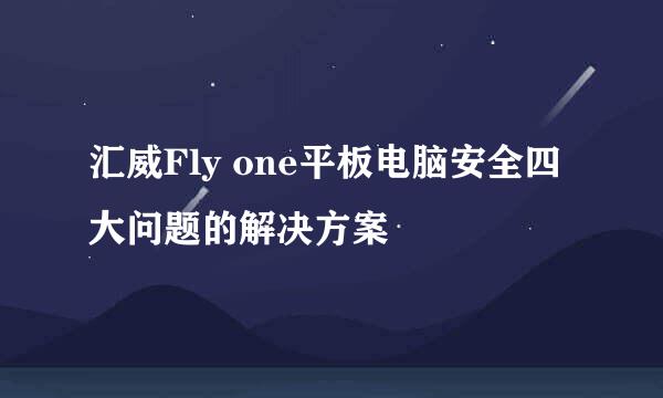 汇威Fly one平板电脑安全四大问题的解决方案