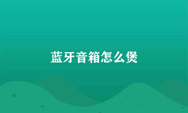 蓝牙音箱怎么煲