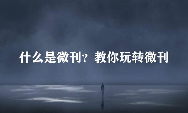 什么是微刊？教你玩转微刊