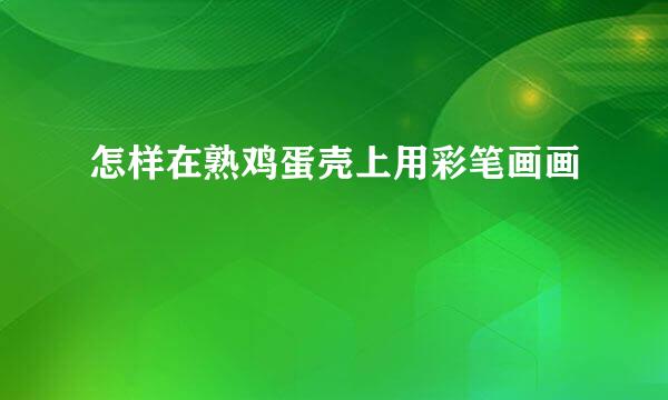 怎样在熟鸡蛋壳上用彩笔画画