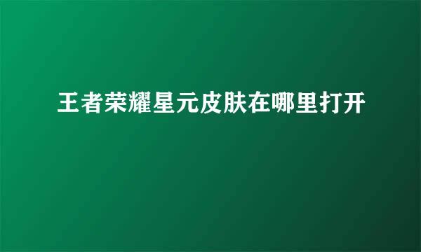 王者荣耀星元皮肤在哪里打开