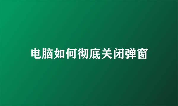 电脑如何彻底关闭弹窗