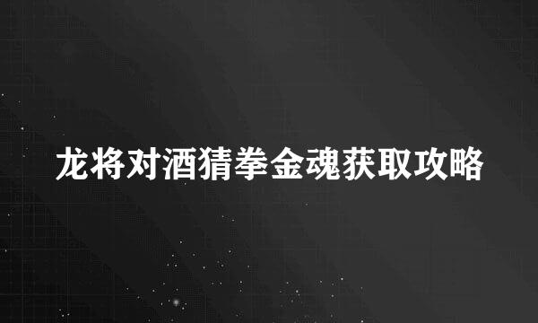 龙将对酒猜拳金魂获取攻略