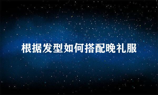 根据发型如何搭配晚礼服