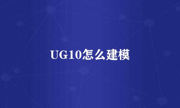 UG10怎么建模