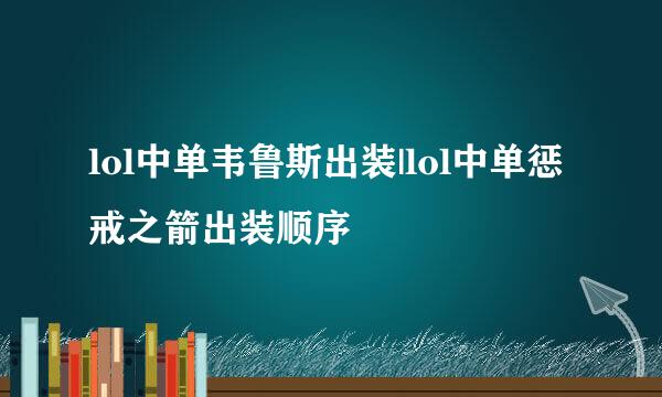 lol中单韦鲁斯出装|lol中单惩戒之箭出装顺序