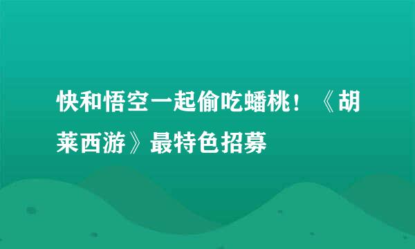 快和悟空一起偷吃蟠桃！《胡莱西游》最特色招募