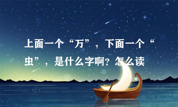 上面一个“万”，下面一个“虫”，是什么字啊？怎么读