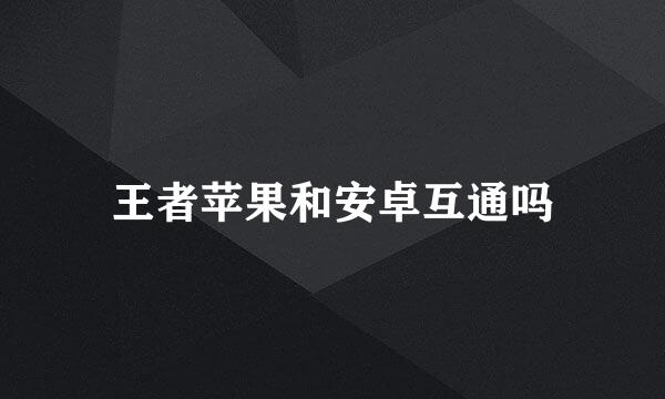 王者苹果和安卓互通吗