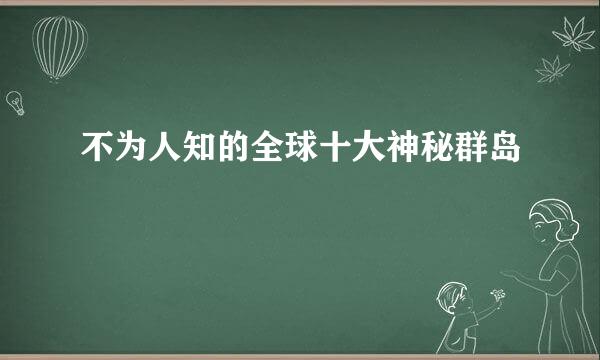 不为人知的全球十大神秘群岛
