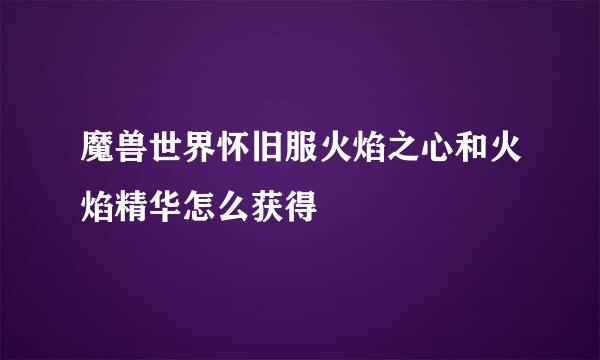 魔兽世界怀旧服火焰之心和火焰精华怎么获得