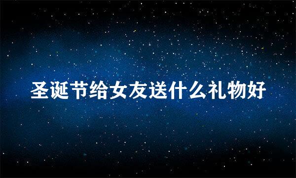 圣诞节给女友送什么礼物好