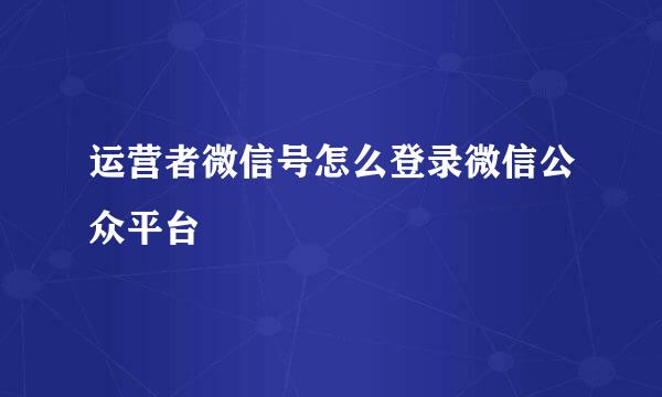 运营者微信号怎么登录微信公众平台