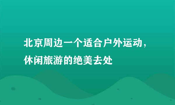 北京周边一个适合户外运动，休闲旅游的绝美去处