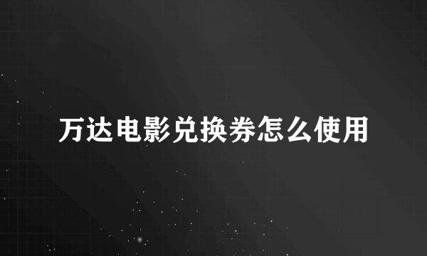 万达电影兑换券怎么使用