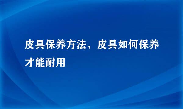 皮具保养方法，皮具如何保养才能耐用