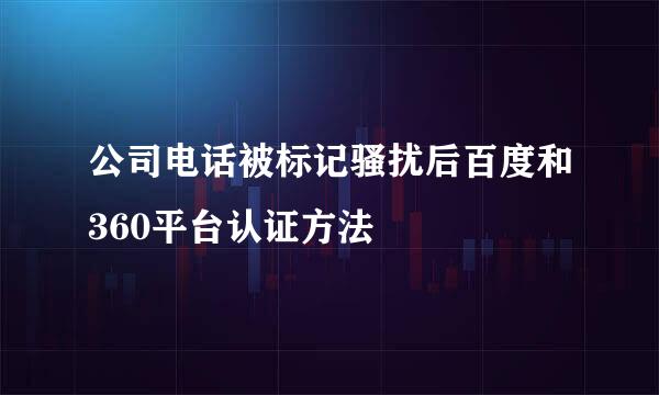 公司电话被标记骚扰后百度和360平台认证方法