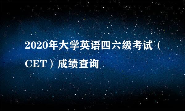 2020年大学英语四六级考试（CET）成绩查询