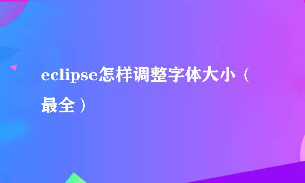 eclipse怎样调整字体大小（最全）