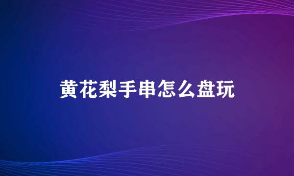 黄花梨手串怎么盘玩