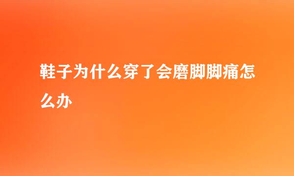 鞋子为什么穿了会磨脚脚痛怎么办