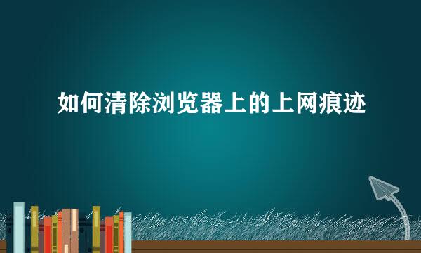 如何清除浏览器上的上网痕迹