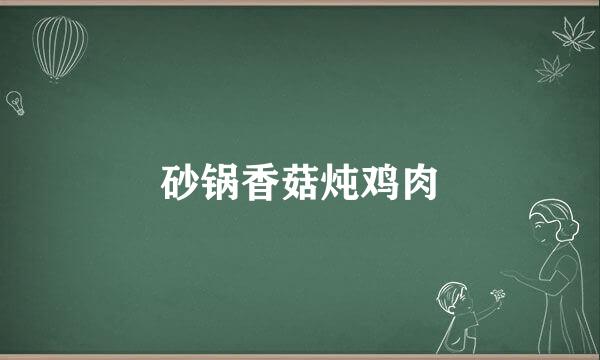 砂锅香菇炖鸡肉