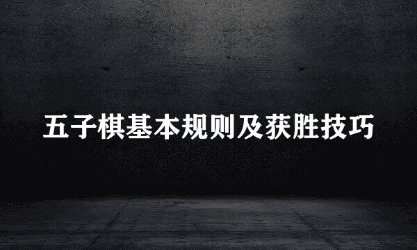 五子棋基本规则及获胜技巧