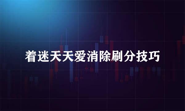 着迷天天爱消除刷分技巧