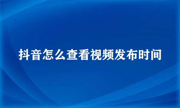 抖音怎么查看视频发布时间