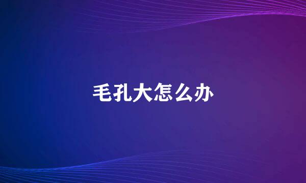 毛孔大怎么办