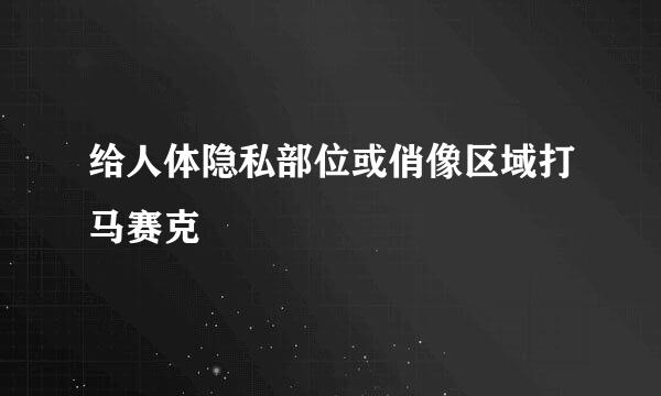 给人体隐私部位或俏像区域打马赛克
