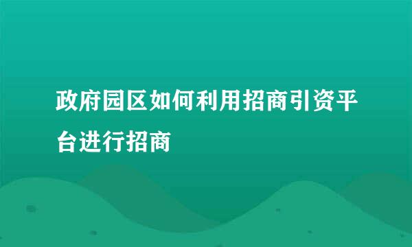 政府园区如何利用招商引资平台进行招商