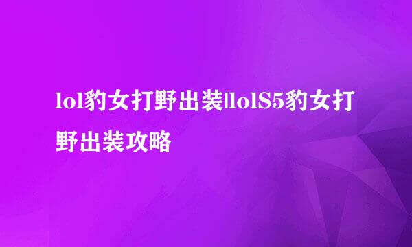 lol豹女打野出装|lolS5豹女打野出装攻略