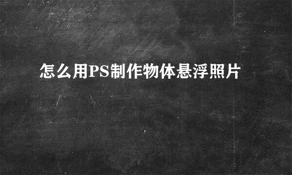怎么用PS制作物体悬浮照片