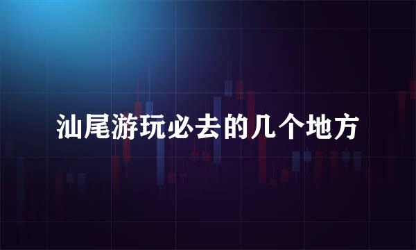 汕尾游玩必去的几个地方