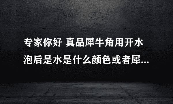 专家你好 真品犀牛角用开水泡后是水是什么颜色或者犀牛角是什么味道，什么方法可鉴定真品的犀牛角