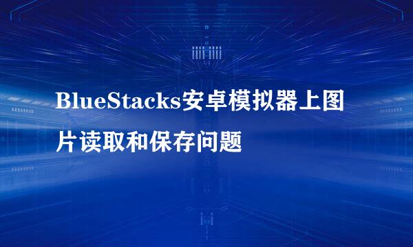 BlueStacks安卓模拟器上图片读取和保存问题