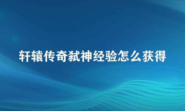 轩辕传奇弑神经验怎么获得