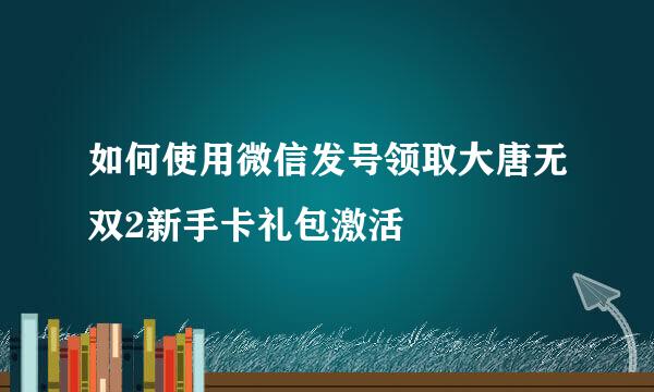 如何使用微信发号领取大唐无双2新手卡礼包激活