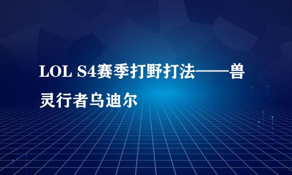 LOL S4赛季打野打法——兽灵行者乌迪尔