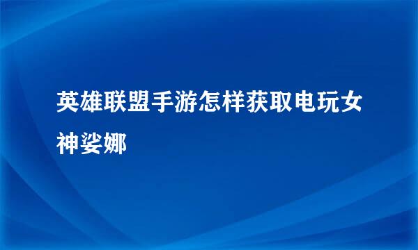 英雄联盟手游怎样获取电玩女神娑娜