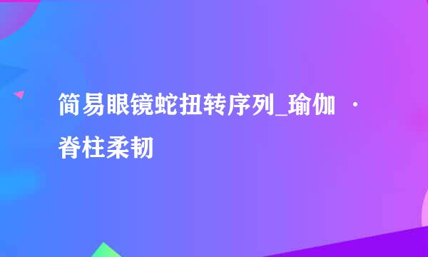 简易眼镜蛇扭转序列_瑜伽 · 脊柱柔韧