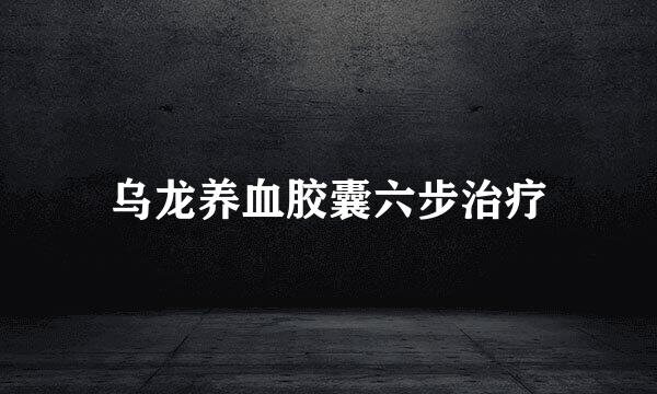 乌龙养血胶囊六步治疗