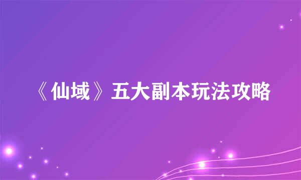 《仙域》五大副本玩法攻略