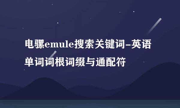 电骡emule搜索关键词-英语单词词根词缀与通配符