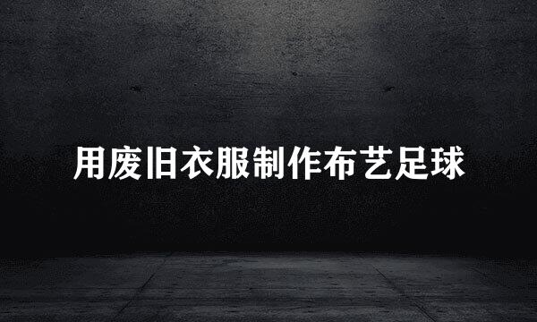 用废旧衣服制作布艺足球