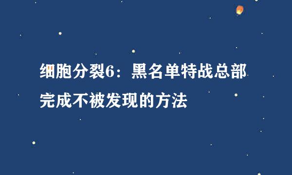 细胞分裂6：黑名单特战总部完成不被发现的方法